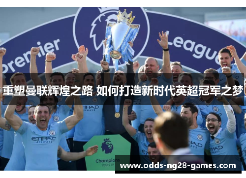 重塑曼联辉煌之路 如何打造新时代英超冠军之梦
