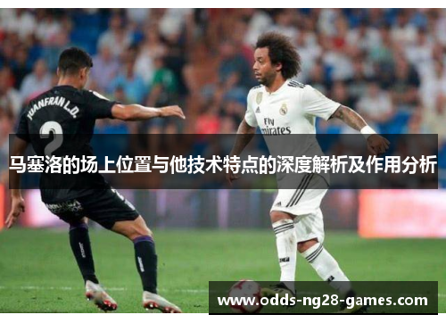 马塞洛的场上位置与他技术特点的深度解析及作用分析
