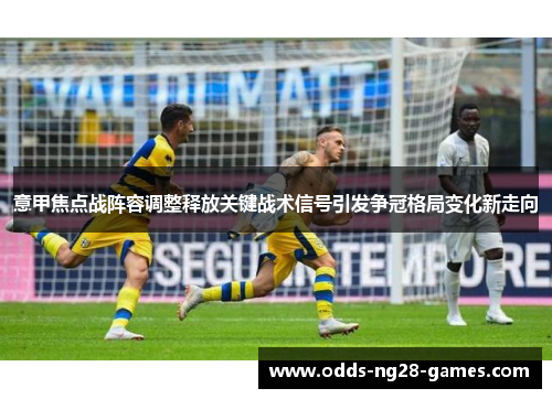 意甲焦点战阵容调整释放关键战术信号引发争冠格局变化新走向